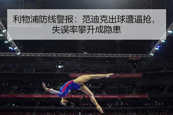 利物浦防线警报：范迪克出球遭逼抢，失误率攀升成隐患